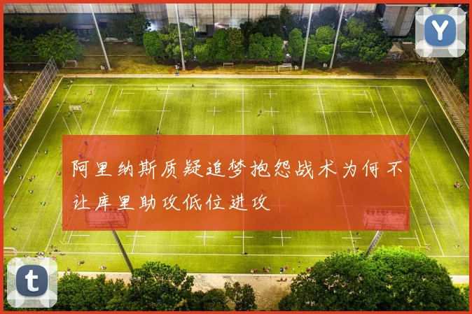 阿里纳斯质疑追梦抱怨战术为何不让库里助攻低位进攻